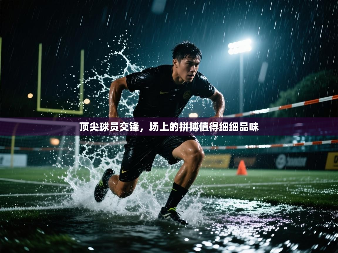 顶尖球员交锋，场上的拼搏值得细细品味  第2张