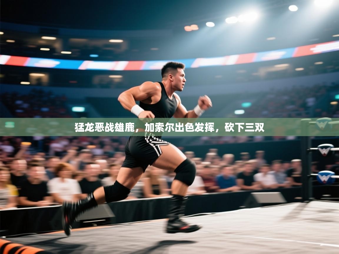 猛龙恶战雄鹿,加索尔出色发挥,砍下三双