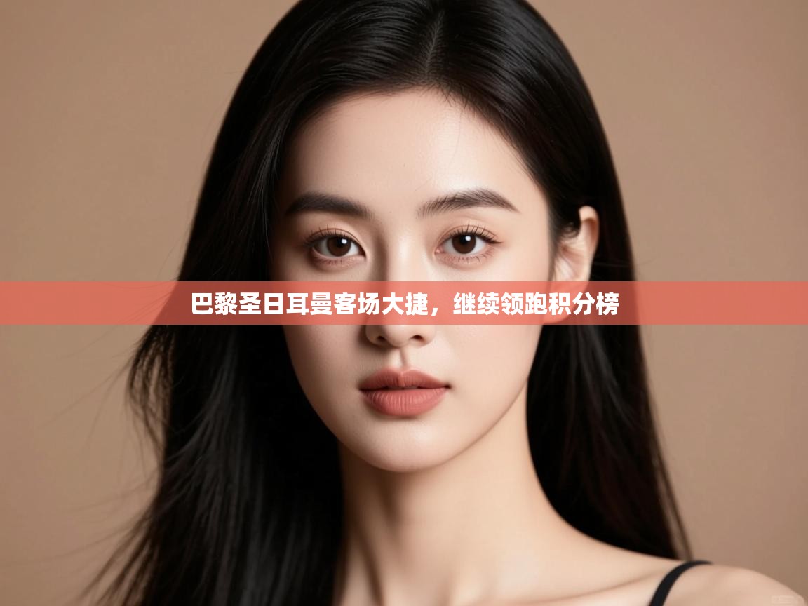 巴黎圣日耳曼客场大捷，继续领跑积分榜