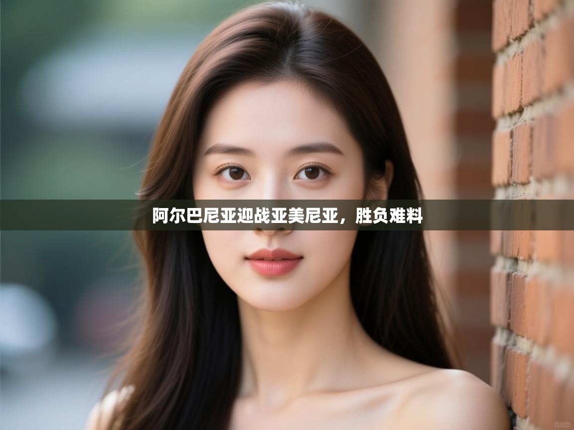 阿尔巴尼亚迎战亚美尼亚,胜负难料