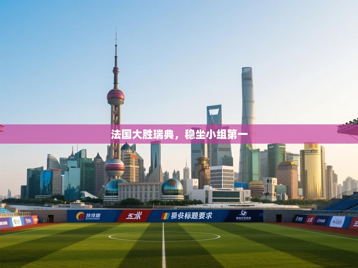 法国大胜瑞典，稳坐小组第一