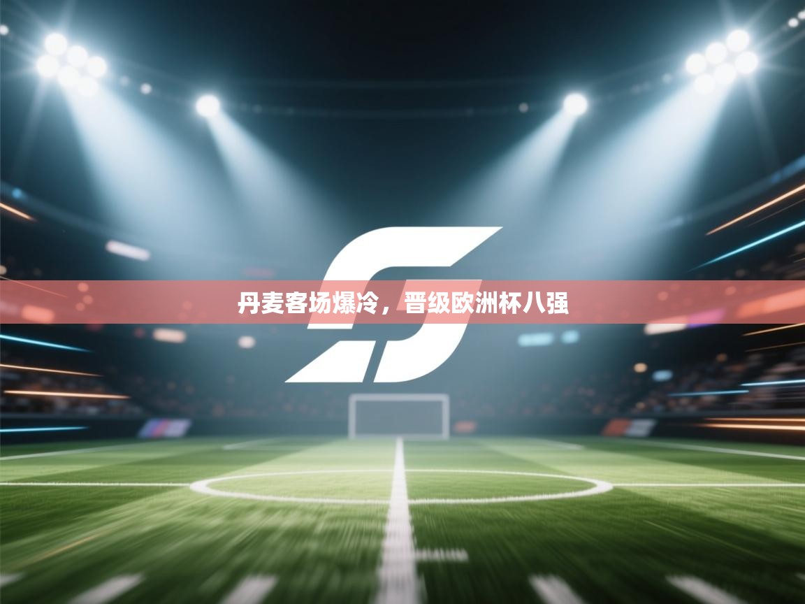 丹麦客场爆冷，晋级欧洲杯八强  第1张