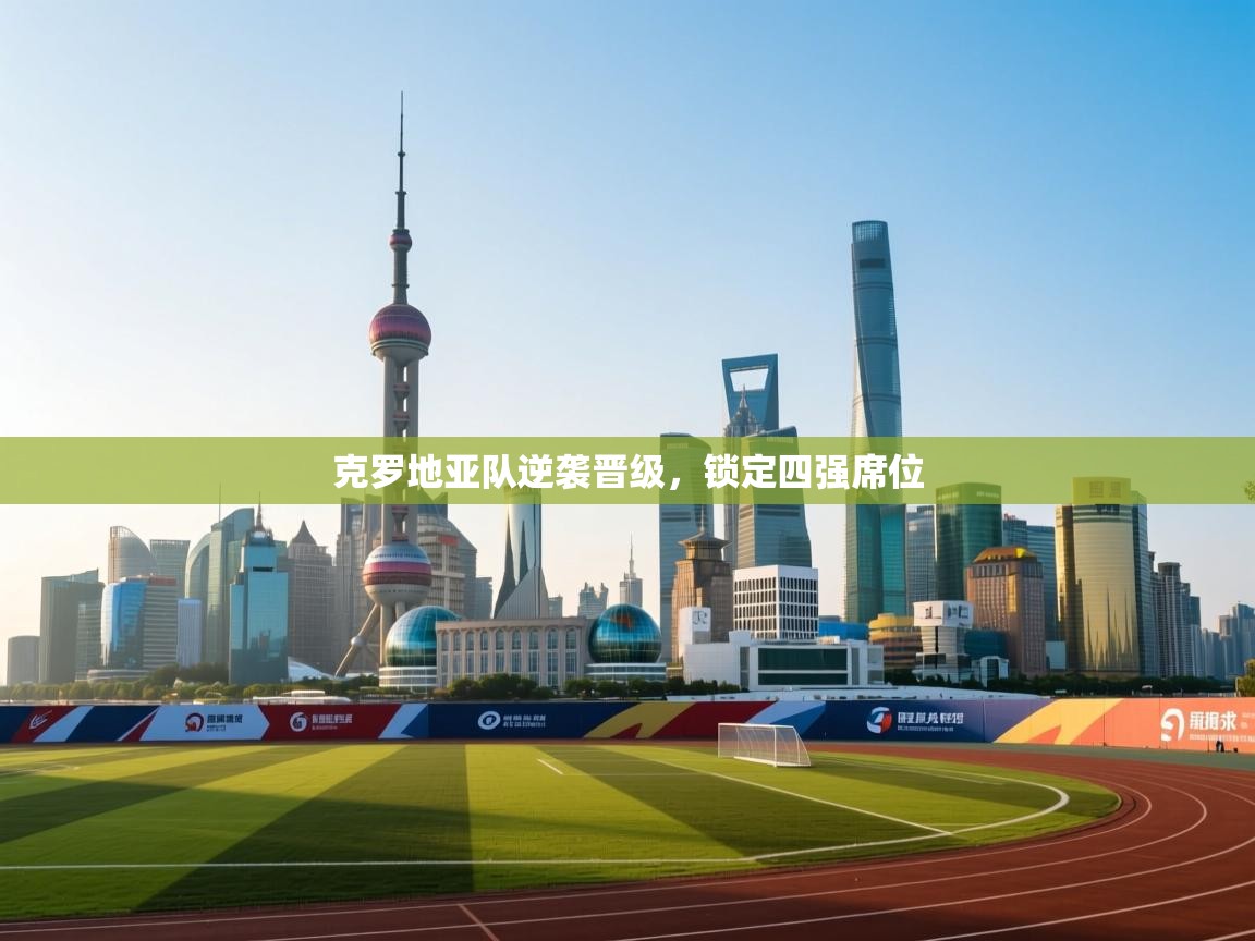 克罗地亚队逆袭晋级，锁定四强席位