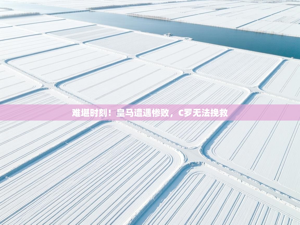 难堪时刻！皇马遭遇惨败，C罗无法挽救