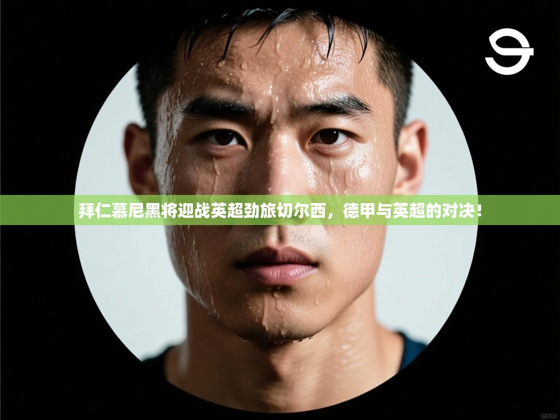 拜仁慕尼黑将迎战英超劲旅切尔西，德甲与英超的对决！