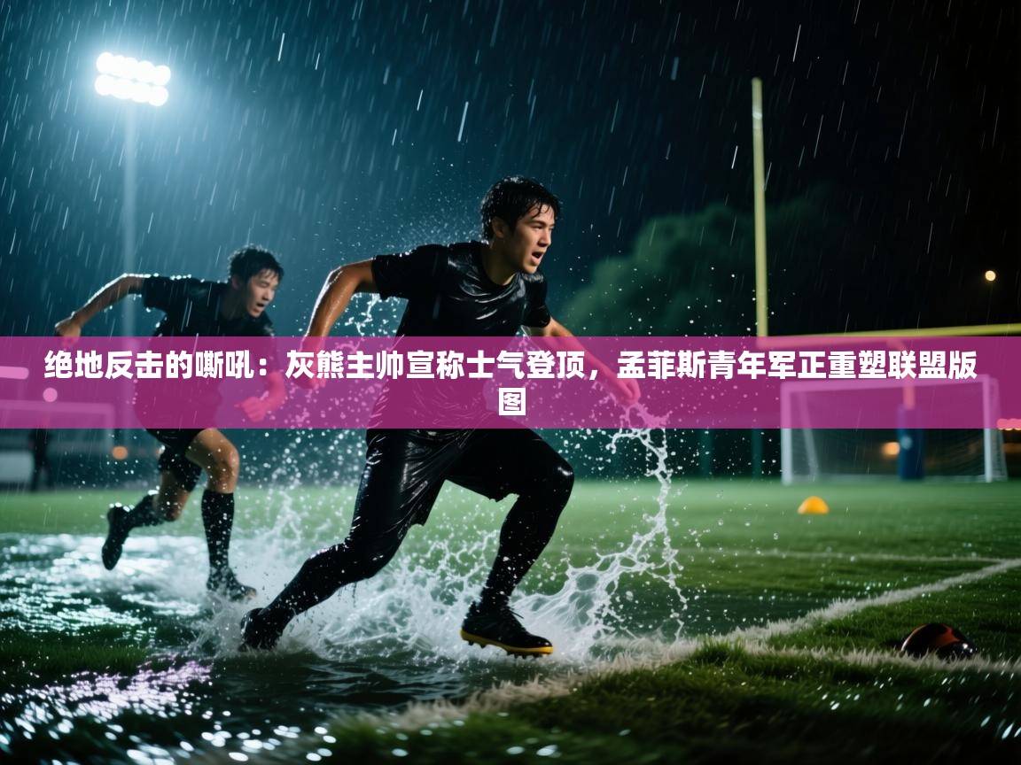 绝地反击的嘶吼：灰熊主帅宣称士气登顶，孟菲斯青年军正重塑联盟版图