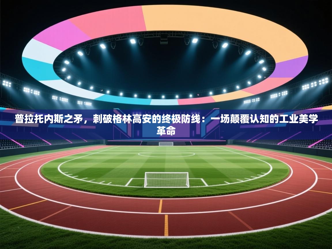 普拉托内斯之矛，刺破格林高安的终极防线：一场颠覆认知的工业美学革命