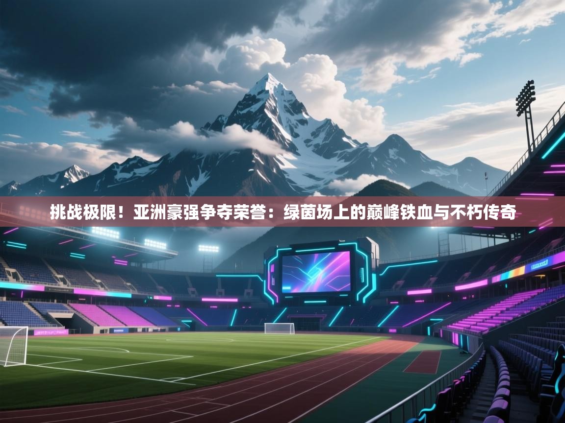 挑战极限！亚洲豪强争夺荣誉：绿茵场上的巅峰铁血与不朽传奇  第2张