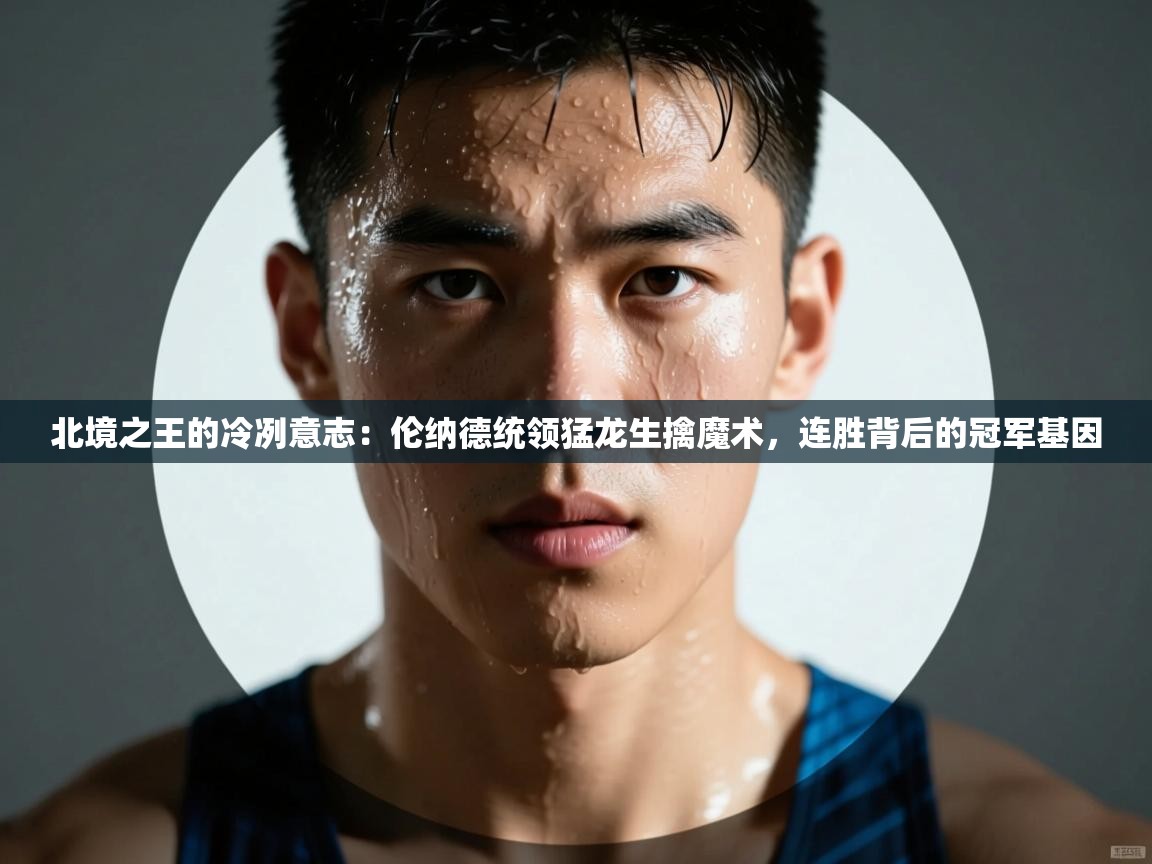 北境之王的冷冽意志：伦纳德统领猛龙生擒魔术，连胜背后的冠军基因  第1张