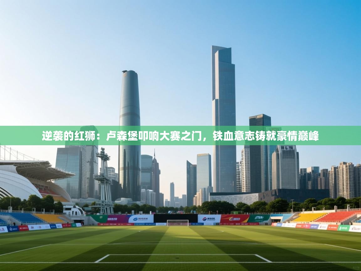 逆袭的红狮：卢森堡叩响大赛之门，铁血意志铸就豪情巅峰