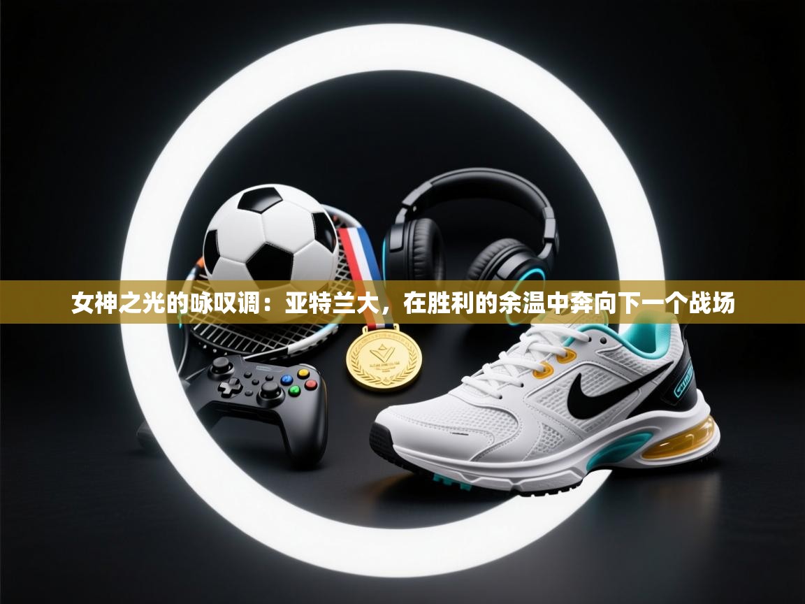 女神之光的咏叹调:亚特兰大,在胜利的余温中奔向下一个战场 第1张