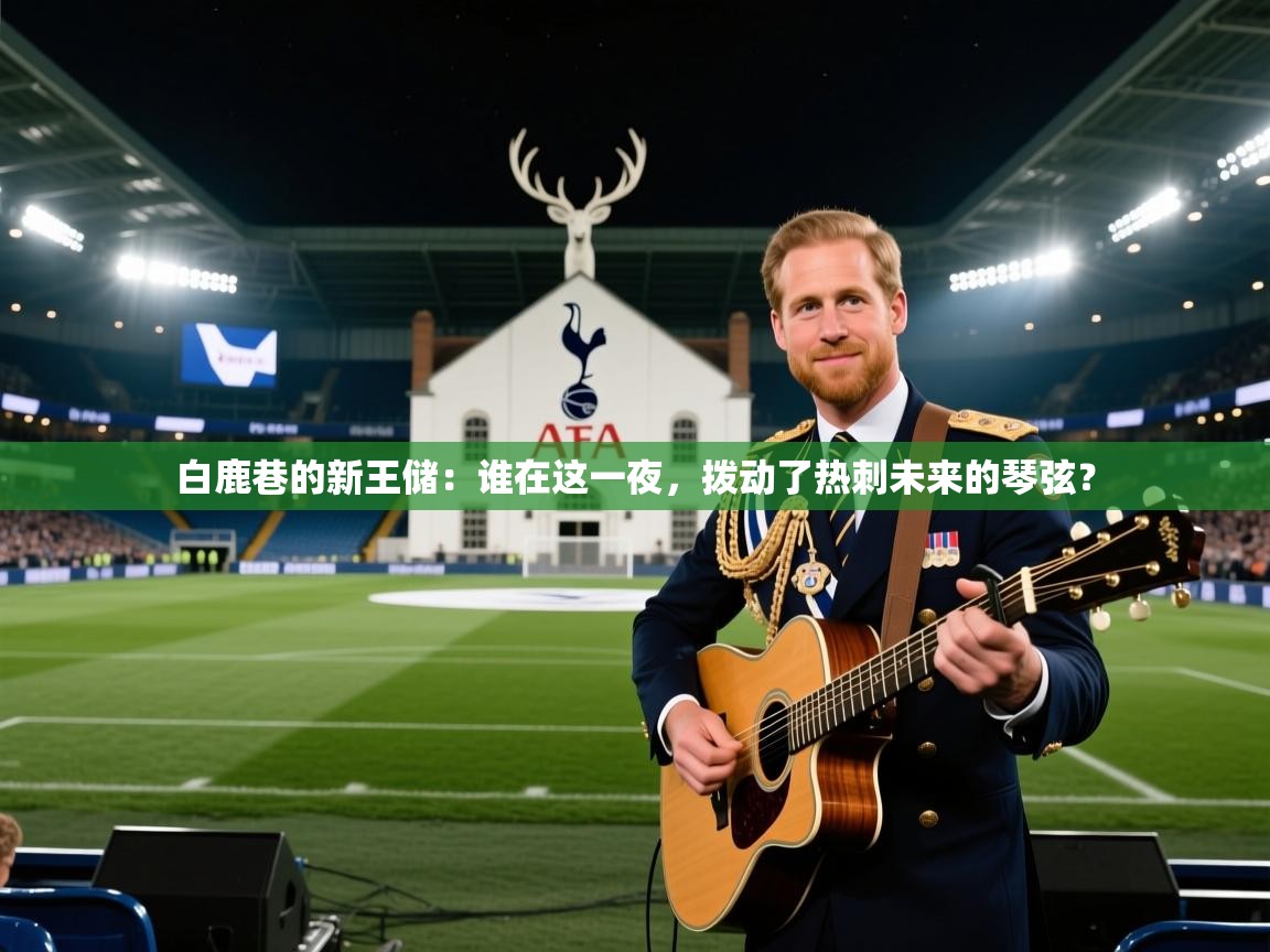 白鹿巷的新王储：谁在这一夜，拨动了热刺未来的琴弦？