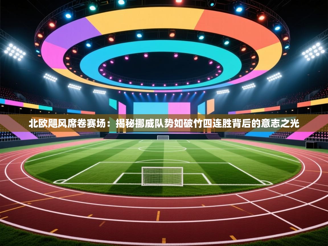 北欧飓风席卷赛场：揭秘挪威队势如破竹四连胜背后的意志之光