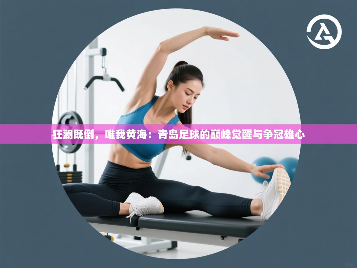 狂澜既倒，唯我黄海：青岛足球的巅峰觉醒与争冠雄心