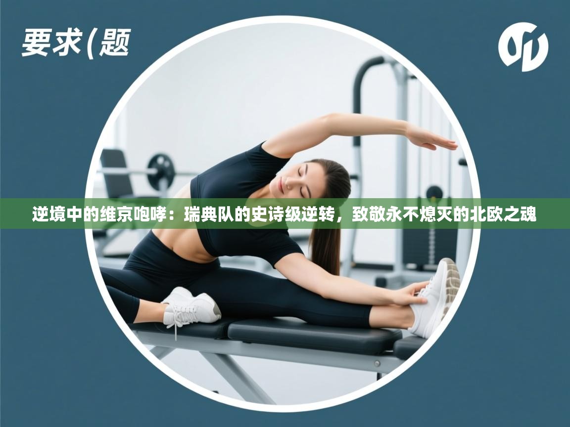 逆境中的维京咆哮:瑞典队的史诗级逆转,致敬永不熄灭的北欧之魂