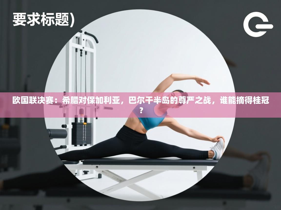 欧国联决赛：希腊对保加利亚，巴尔干半岛的尊严之战，谁能摘得桂冠？  第2张