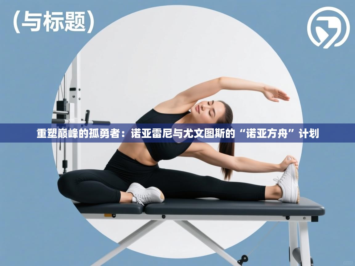 重塑巅峰的孤勇者：诺亚雷尼与尤文图斯的“诺亚方舟”计划