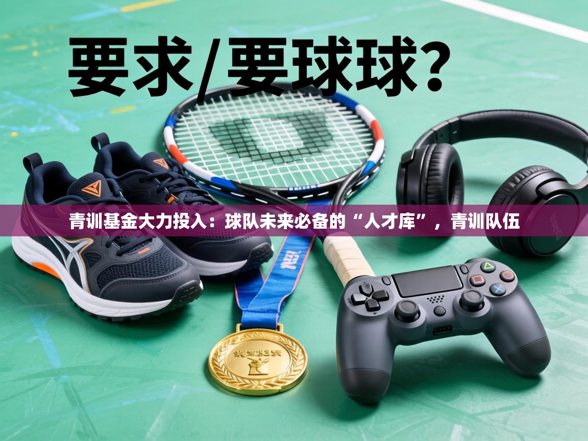 青训基金大力投入:球队未来必备的“人才库”,青训队伍 第1张